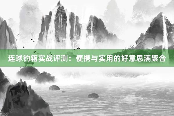 连球钓箱实战评测：便携与实用的好意思满聚合